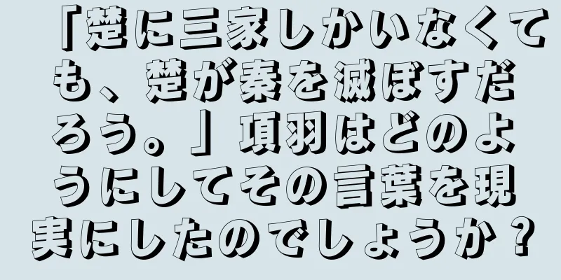 「楚に三家しかいなくても、楚が秦を滅ぼすだろう。」項羽はどのようにしてその言葉を現実にしたのでしょうか？