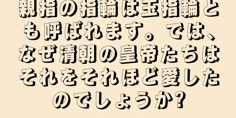親指の指輪は玉指輪とも呼ばれます。では、なぜ清朝の皇帝たちはそれをそれほど愛したのでしょうか?