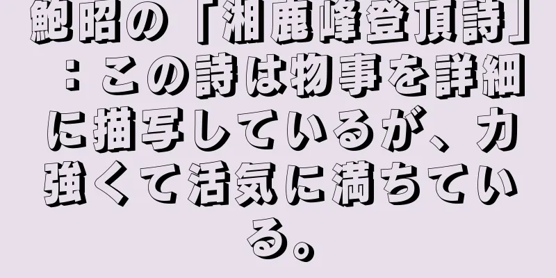 鮑昭の「湘鹿峰登頂詩」：この詩は物事を詳細に描写しているが、力強くて活気に満ちている。