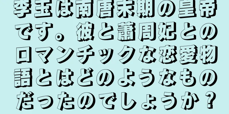 李玉は南唐末期の皇帝です。彼と蕭周妃とのロマンチックな恋愛物語とはどのようなものだったのでしょうか？