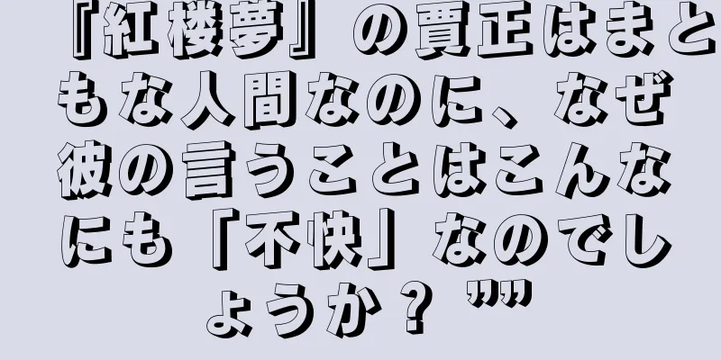 『紅楼夢』の賈正はまともな人間なのに、なぜ彼の言うことはこんなにも「不快」なのでしょうか？ ””