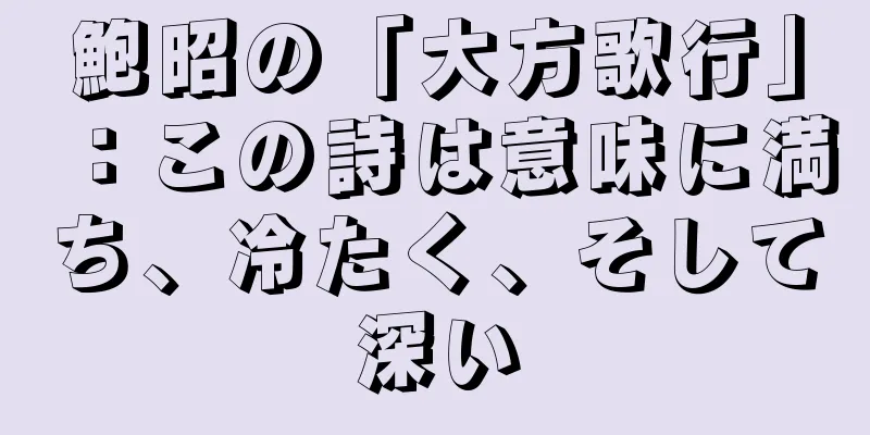 鮑昭の「大方歌行」：この詩は意味に満ち、冷たく、そして深い