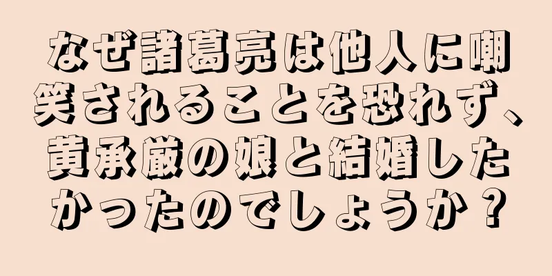 なぜ諸葛亮は他人に嘲笑されることを恐れず、黄承厳の娘と結婚したかったのでしょうか？