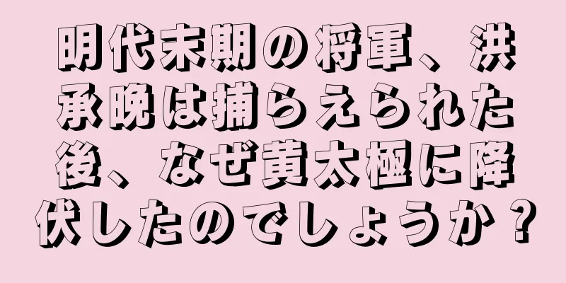 明代末期の将軍、洪承晩は捕らえられた後、なぜ黄太極に降伏したのでしょうか？