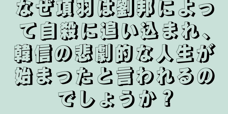なぜ項羽は劉邦によって自殺に追い込まれ、韓信の悲劇的な人生が始まったと言われるのでしょうか？
