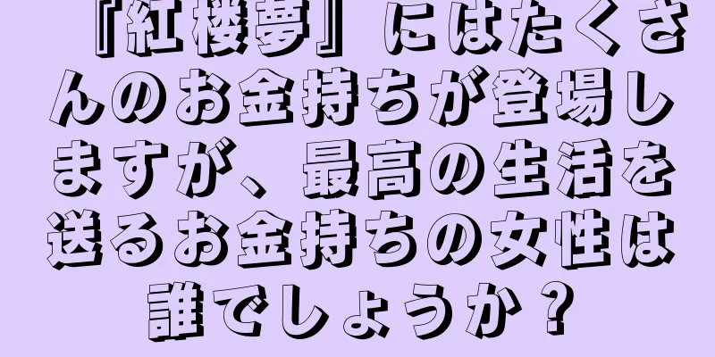 『紅楼夢』にはたくさんのお金持ちが登場しますが、最高の生活を送るお金持ちの女性は誰でしょうか？