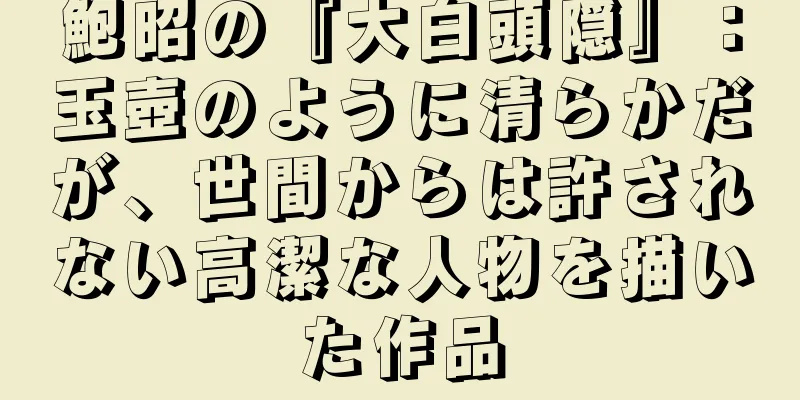 鮑昭の『大白頭隠』：玉壺のように清らかだが、世間からは許されない高潔な人物を描いた作品