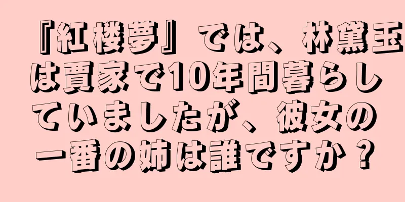 『紅楼夢』では、林黛玉は賈家で10年間暮らしていましたが、彼女の一番の姉は誰ですか？