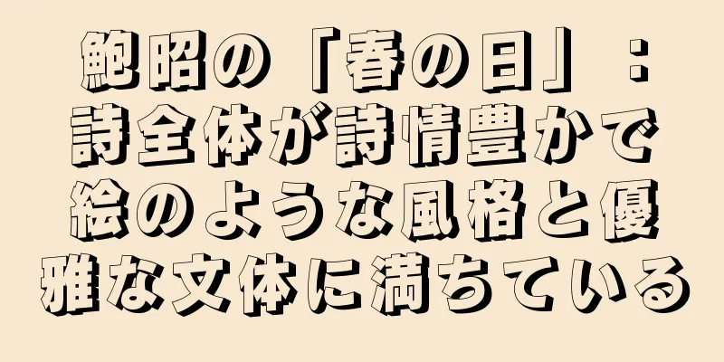 鮑昭の「春の日」：詩全体が詩情豊かで絵のような風格と優雅な文体に満ちている