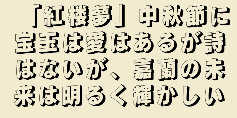 「紅楼夢」中秋節に宝玉は愛はあるが詩はないが、嘉蘭の未来は明るく輝かしい