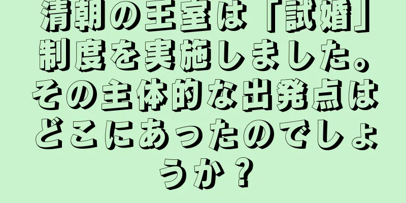 清朝の王室は「試婚」制度を実施しました。その主体的な出発点はどこにあったのでしょうか？