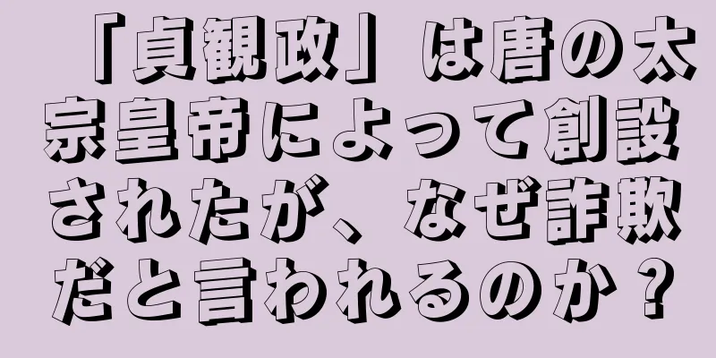 「貞観政」は唐の太宗皇帝によって創設されたが、なぜ詐欺だと言われるのか？
