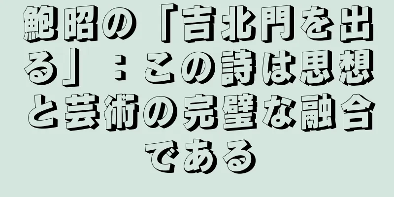 鮑昭の「吉北門を出る」：この詩は思想と芸術の完璧な融合である
