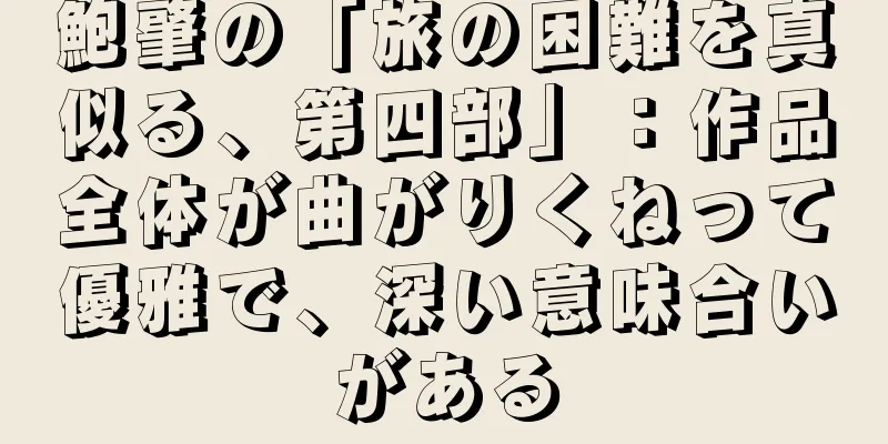 鮑肇の「旅の困難を真似る、第四部」：作品全体が曲がりくねって優雅で、深い意味合いがある
