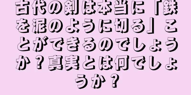 古代の剣は本当に「鉄を泥のように切る」ことができるのでしょうか？真実とは何でしょうか？