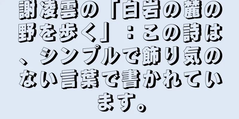 謝凌雲の「白岩の麓の野を歩く」：この詩は、シンプルで飾り気のない言葉で書かれています。