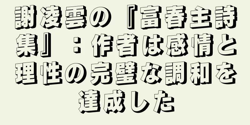 謝凌雲の『富春主詩集』：作者は感情と理性の完璧な調和を達成した