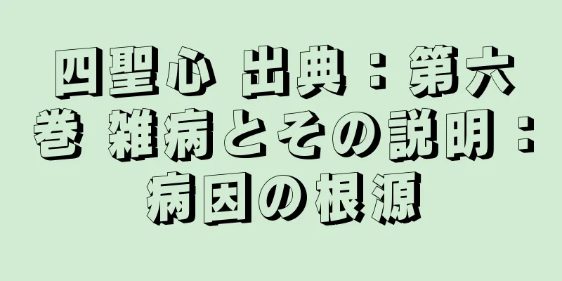 四聖心 出典：第六巻 雑病とその説明：病因の根源