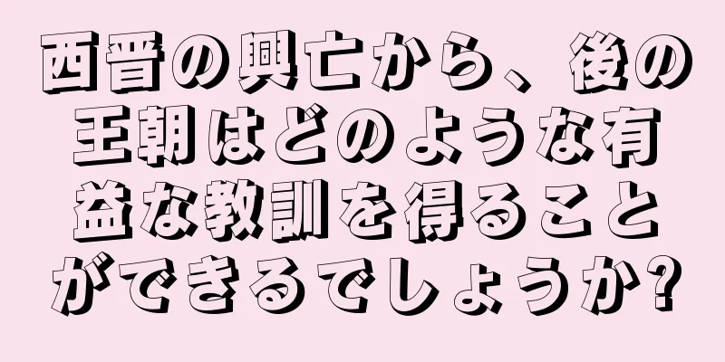 西晋の興亡から、後の王朝はどのような有益な教訓を得ることができるでしょうか?