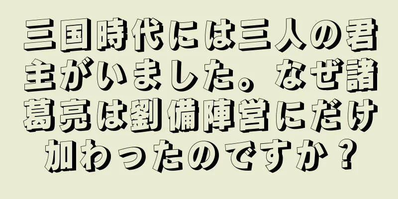 三国時代には三人の君主がいました。なぜ諸葛亮は劉備陣営にだけ加わったのですか？