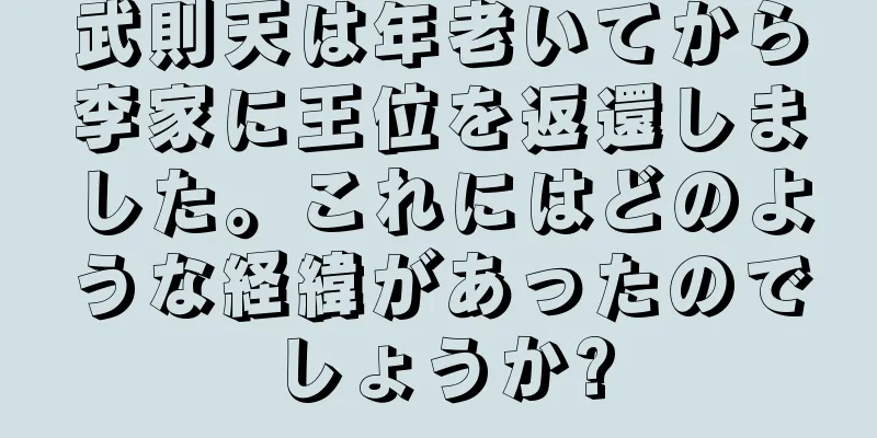 武則天は年老いてから李家に王位を返還しました。これにはどのような経緯があったのでしょうか?
