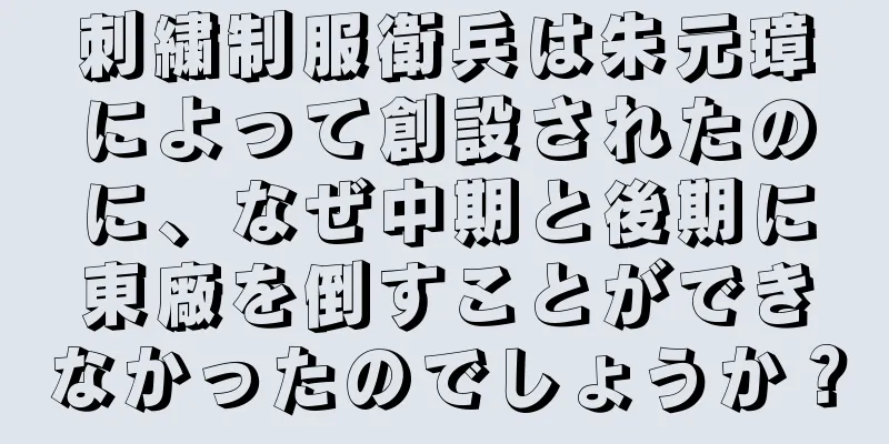 刺繍制服衛兵は朱元璋によって創設されたのに、なぜ中期と後期に東廠を倒すことができなかったのでしょうか？