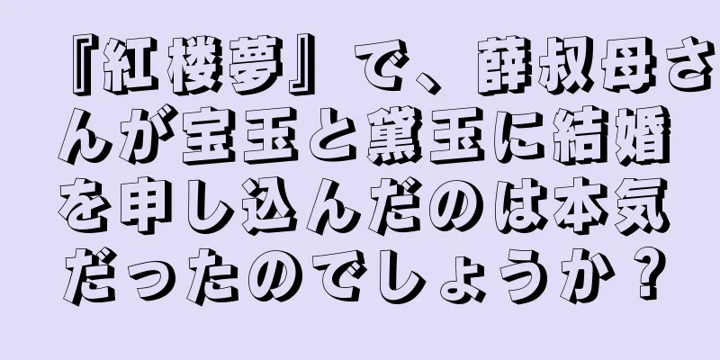 『紅楼夢』で、薛叔母さんが宝玉と黛玉に結婚を申し込んだのは本気だったのでしょうか？