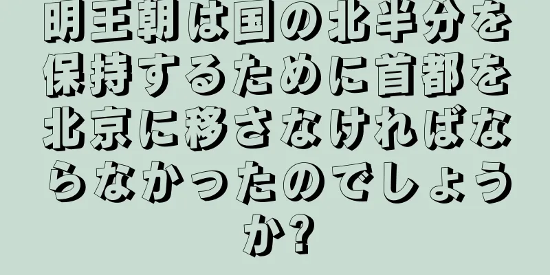 明王朝は国の北半分を保持するために首都を北京に移さなければならなかったのでしょうか?