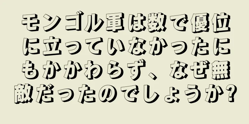 モンゴル軍は数で優位に立っていなかったにもかかわらず、なぜ無敵だったのでしょうか?