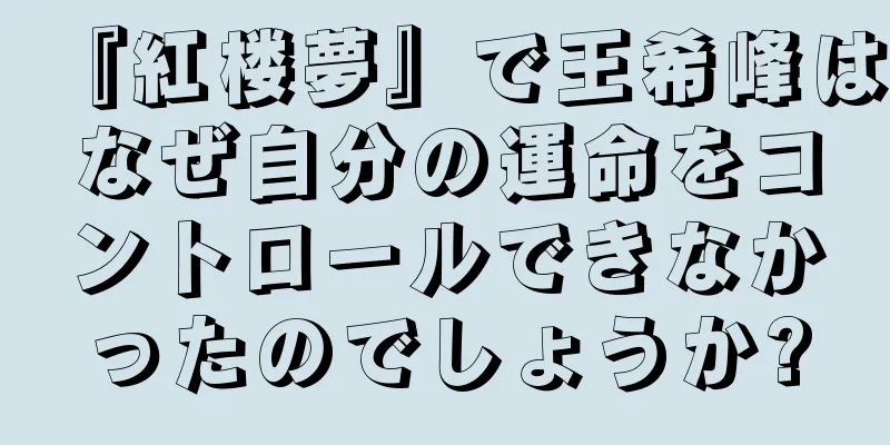 『紅楼夢』で王希峰はなぜ自分の運命をコントロールできなかったのでしょうか?