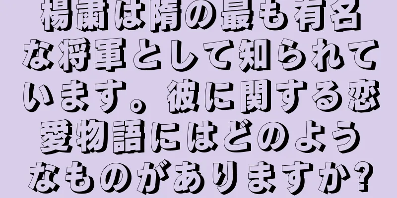 楊粛は隋の最も有名な将軍として知られています。彼に関する恋愛物語にはどのようなものがありますか?