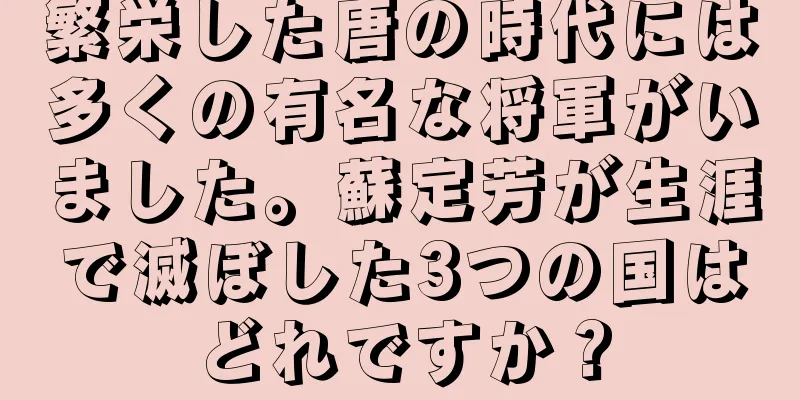 繁栄した唐の時代には多くの有名な将軍がいました。蘇定芳が生涯で滅ぼした3つの国はどれですか？