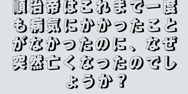 順治帝はこれまで一度も病気にかかったことがなかったのに、なぜ突然亡くなったのでしょうか？