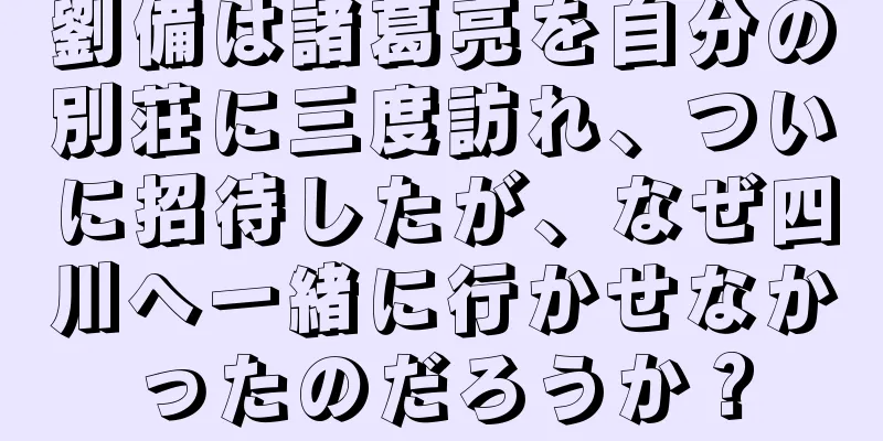 劉備は諸葛亮を自分の別荘に三度訪れ、ついに招待したが、なぜ四川へ一緒に行かせなかったのだろうか？