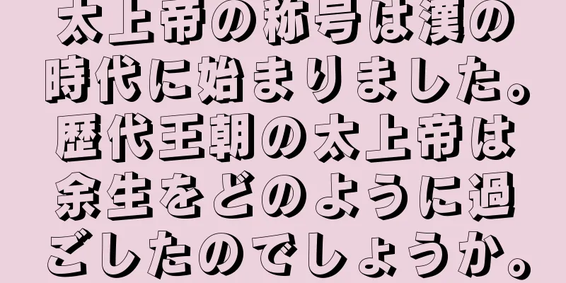 太上帝の称号は漢の時代に始まりました。歴代王朝の太上帝は余生をどのように過ごしたのでしょうか。