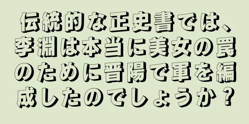 伝統的な正史書では、李淵は本当に美女の罠のために晋陽で軍を編成したのでしょうか？