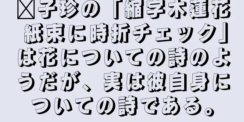 龔子珍の「縮字木蓮花 紙束に時折チェック」は花についての詩のようだが、実は彼自身についての詩である。