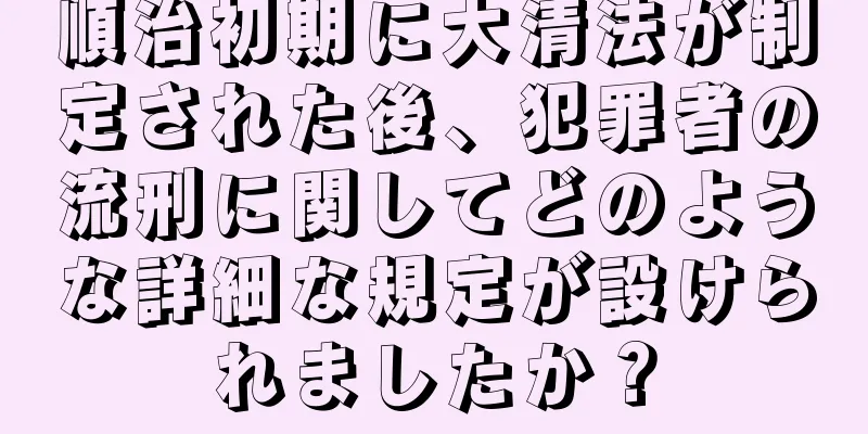 順治初期に大清法が制定された後、犯罪者の流刑に関してどのような詳細な規定が設けられましたか？