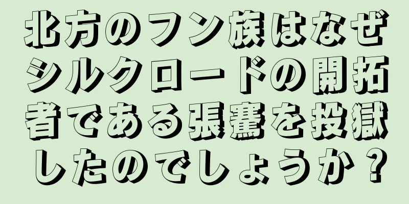 北方のフン族はなぜシルクロードの開拓者である張騫を投獄したのでしょうか？