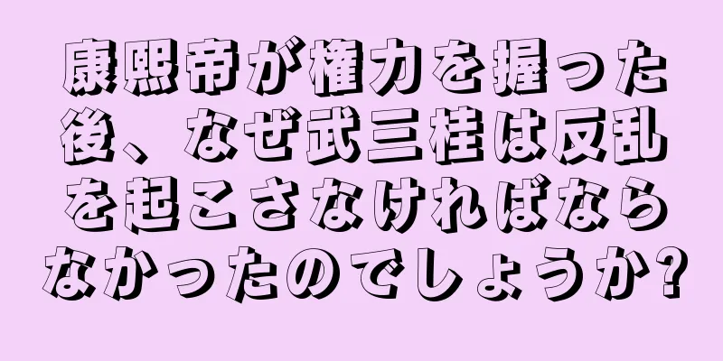 康熙帝が権力を握った後、なぜ武三桂は反乱を起こさなければならなかったのでしょうか?