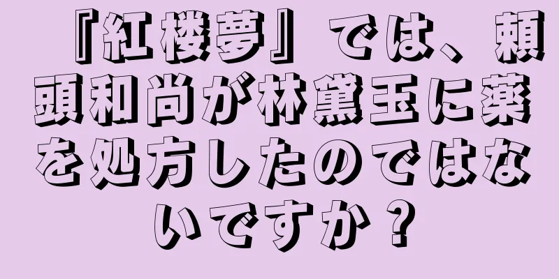 『紅楼夢』では、頼頭和尚が林黛玉に薬を処方したのではないですか？
