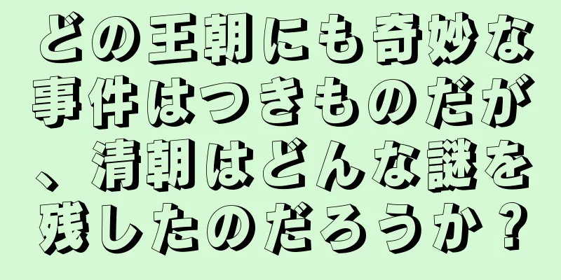 どの王朝にも奇妙な事件はつきものだが、清朝はどんな謎を残したのだろうか？