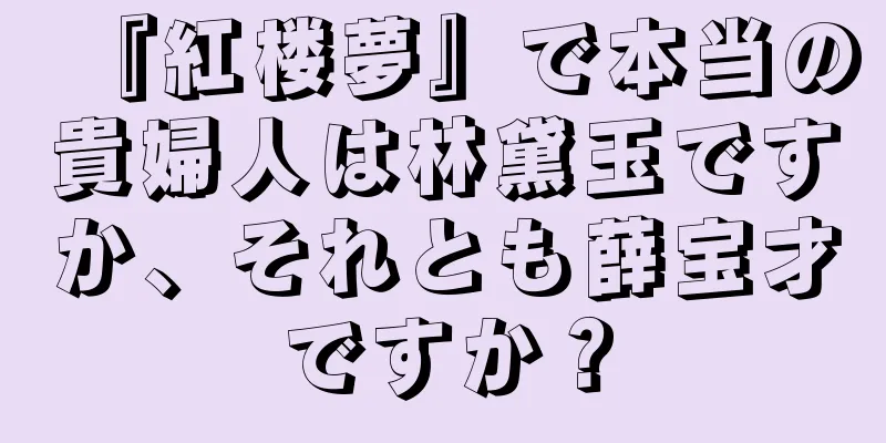 『紅楼夢』で本当の貴婦人は林黛玉ですか、それとも薛宝才ですか？