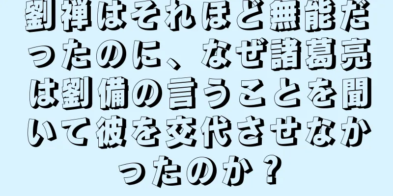 劉禅はそれほど無能だったのに、なぜ諸葛亮は劉備の言うことを聞いて彼を交代させなかったのか？
