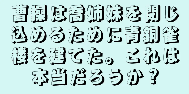 曹操は喬姉妹を閉じ込めるために青銅雀楼を建てた。これは本当だろうか？