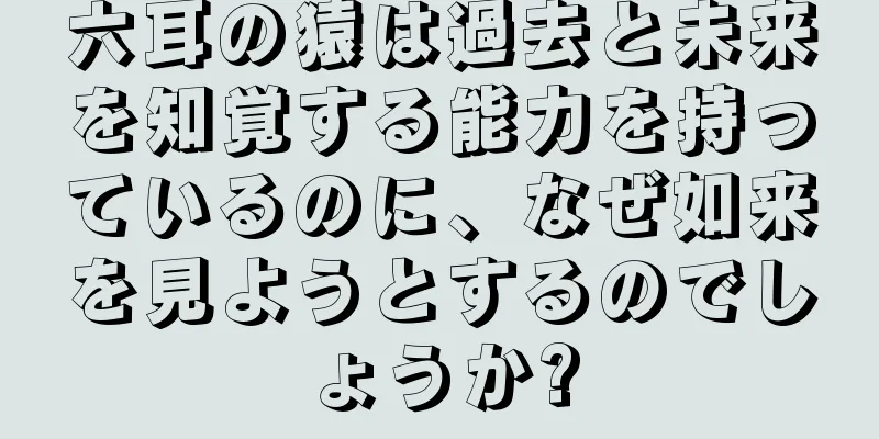 六耳の猿は過去と未来を知覚する能力を持っているのに、なぜ如来を見ようとするのでしょうか?