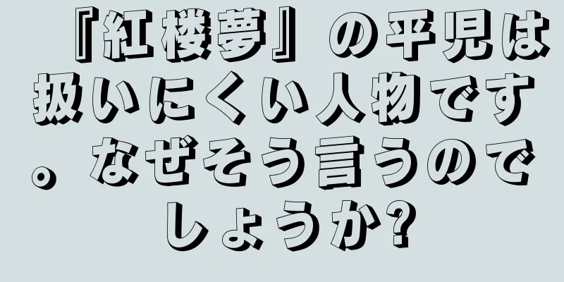 『紅楼夢』の平児は扱いにくい人物です。なぜそう言うのでしょうか?