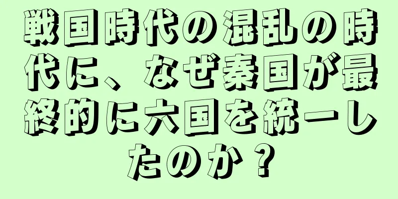 戦国時代の混乱の時代に、なぜ秦国が最終的に六国を統一したのか？