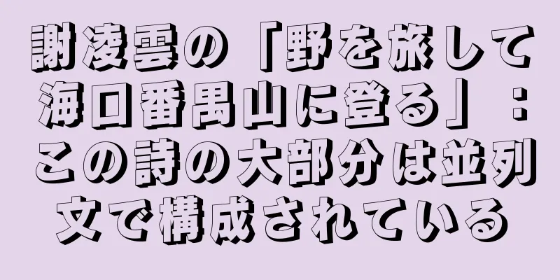 謝凌雲の「野を旅して海口番禺山に登る」：この詩の大部分は並列文で構成されている