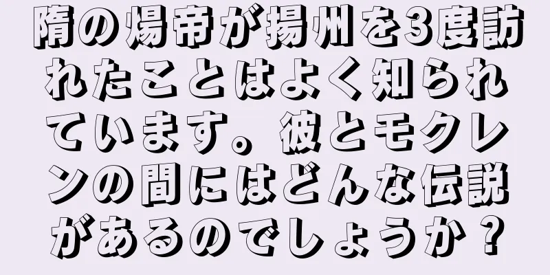 隋の煬帝が揚州を3度訪れたことはよく知られています。彼とモクレンの間にはどんな伝説があるのでしょうか？